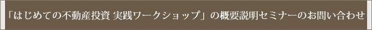 はじめての不動産投資 実践ワークショップ」の概要説明セミナー お問い合わせ